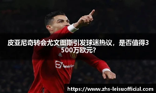 皮亚尼奇转会尤文图斯引发球迷热议，是否值得3500万欧元？