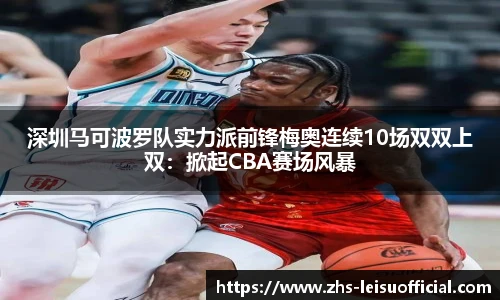 深圳马可波罗队实力派前锋梅奥连续10场双双上双：掀起CBA赛场风暴