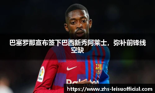 巴塞罗那宣布签下巴西新秀阿莱士，弥补前锋线空缺