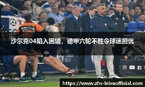 沙尔克04陷入困境，德甲六轮不胜令球迷担忧