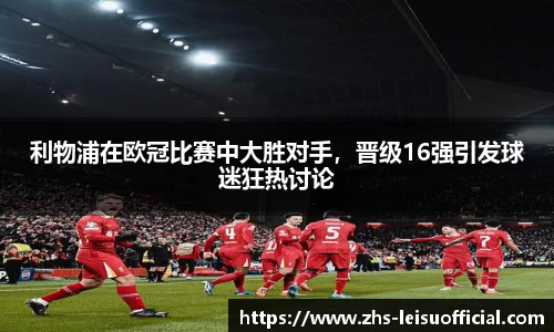 利物浦在欧冠比赛中大胜对手，晋级16强引发球迷狂热讨论