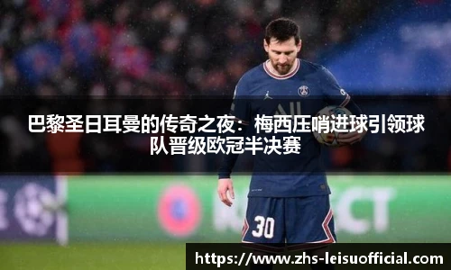 巴黎圣日耳曼的传奇之夜：梅西压哨进球引领球队晋级欧冠半决赛