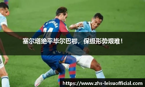 塞尔塔绝平毕尔巴鄂,保级形势艰难!