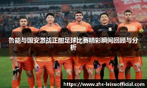 鲁能与国安激战正酣足球比赛精彩瞬间回顾与分析