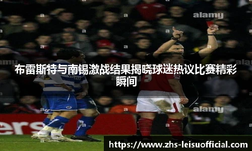 布雷斯特与南锡激战结果揭晓球迷热议比赛精彩瞬间