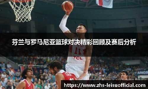 芬兰与罗马尼亚篮球对决精彩回顾及赛后分析