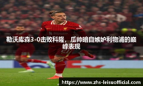 勒沃库森3-0击败科隆，瓜帅暗自嫉妒利物浦的巅峰表现