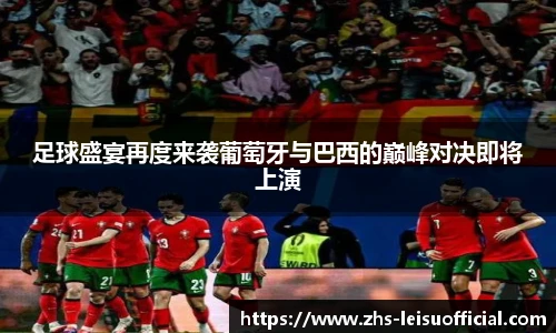 足球盛宴再度来袭葡萄牙与巴西的巅峰对决即将上演