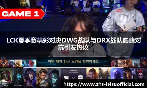 LCK夏季赛精彩对决DWG战队与DRX战队巅峰对抗引发热议