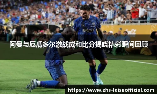 阿曼与厄瓜多尔激战成和比分揭晓精彩瞬间回顾