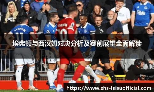 埃弗顿与西汉姆对决分析及赛前展望全面解读