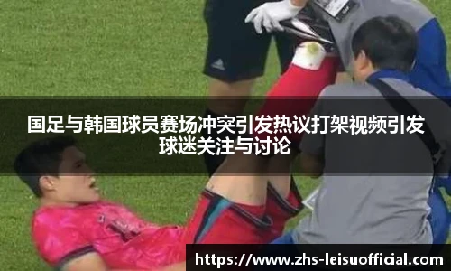 国足与韩国球员赛场冲突引发热议打架视频引发球迷关注与讨论