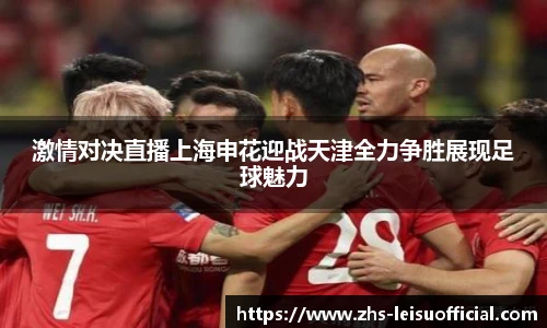 激情对决直播上海申花迎战天津全力争胜展现足球魅力