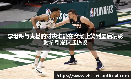 字母哥与麦基的对决谁能在赛场上笑到最后精彩对抗引发球迷热议