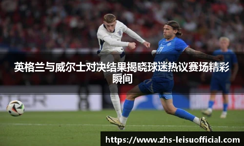 英格兰与威尔士对决结果揭晓球迷热议赛场精彩瞬间