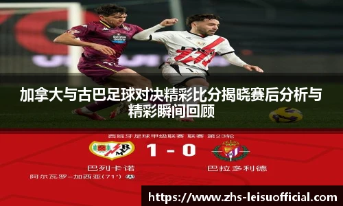 加拿大与古巴足球对决精彩比分揭晓赛后分析与精彩瞬间回顾