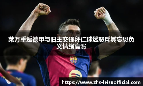 莱万重返德甲与旧主交锋拜仁球迷怒斥其忘恩负义情绪高涨