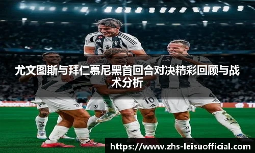 尤文图斯与拜仁慕尼黑首回合对决精彩回顾与战术分析